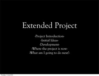 Extended Project
                               -Project Introduction-
                                    -Initial Ideas-
                                   -Development-
                             -Where the project is now-
                           -What am I going to do next?-




Thursday, 15 July 2010
 