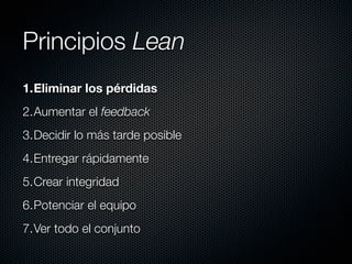 Principios Lean
1.Eliminar los pérdidas
2.Aumentar el feedback
3.Decidir lo más tarde posible
4.Entregar rápidamente
5.Crear integridad
6.Potenciar el equipo
7.Ver todo el conjunto
 