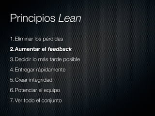 Principios Lean
1.Eliminar los pérdidas
2.Aumentar el feedback
3.Decidir lo más tarde posible
4.Entregar rápidamente
5.Crear integridad
6.Potenciar el equipo
7.Ver todo el conjunto
 