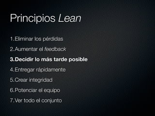 Principios Lean
1.Eliminar los pérdidas
2.Aumentar el feedback
3.Decidir lo más tarde posible
4.Entregar rápidamente
5.Crear integridad
6.Potenciar el equipo
7.Ver todo el conjunto
 