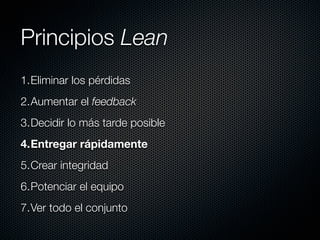 Principios Lean
1.Eliminar los pérdidas
2.Aumentar el feedback
3.Decidir lo más tarde posible
4.Entregar rápidamente
5.Crear integridad
6.Potenciar el equipo
7.Ver todo el conjunto
 