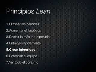 Principios Lean
1.Eliminar los pérdidas
2.Aumentar el feedback
3.Decidir lo más tarde posible
4.Entregar rápidamente
5.Crear integridad
6.Potenciar el equipo
7.Ver todo el conjunto
 