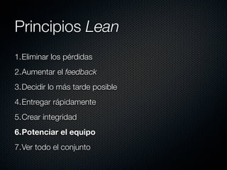 Principios Lean
1.Eliminar los pérdidas
2.Aumentar el feedback
3.Decidir lo más tarde posible
4.Entregar rápidamente
5.Crear integridad
6.Potenciar el equipo
7.Ver todo el conjunto
 