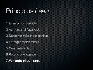 Principios Lean
1.Eliminar los pérdidas
2.Aumentar el feedback
3.Decidir lo más tarde posible
4.Entregar rápidamente
5.Crear integridad
6.Potenciar el equipo
7.Ver todo el conjunto
 