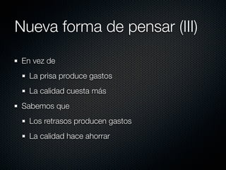 Nueva forma de pensar (III)
 En vez de
   La prisa produce gastos
   La calidad cuesta más
 Sabemos que
   Los retrasos producen gastos
   La calidad hace ahorrar
 
