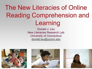 The New Literacies of Online Reading Comprehension and Learning Donald J. Leu New Literacies Research Lab University of Connecticut donald.leu@uconn.edu 