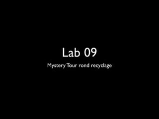 Lab 09
Mystery Tour rond recyclage
 