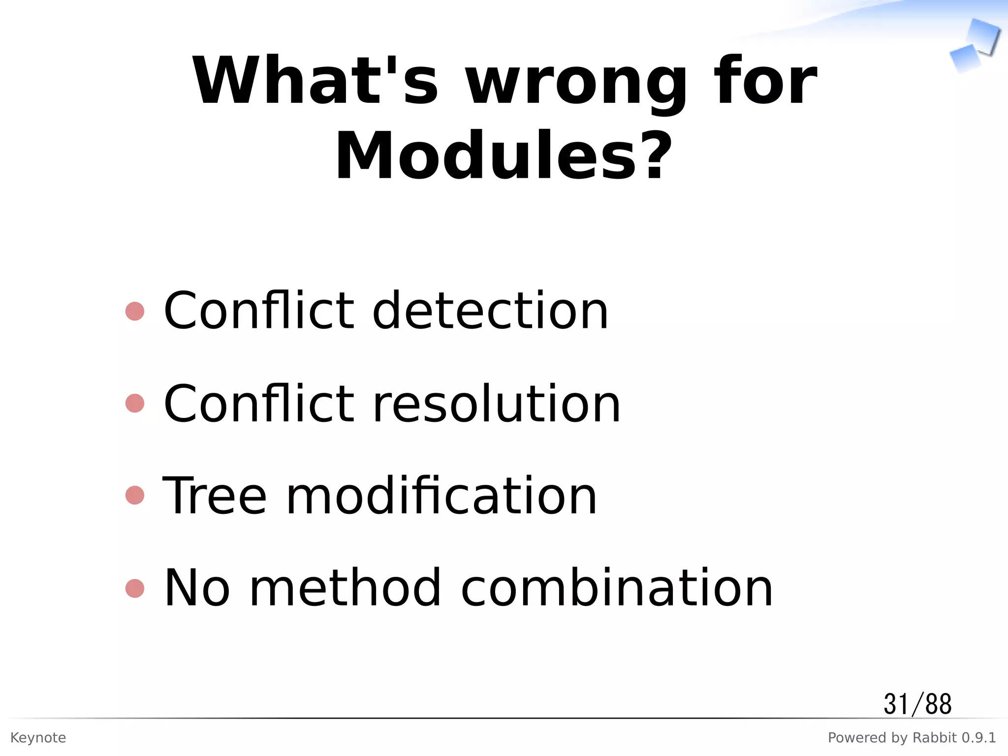 Keynote Powered by Rabbit 0.9.1
What's wrong for
Modules?
Conﬂict detection
Conﬂict resolution
Tree modiﬁcation
No method combination
31/88
 