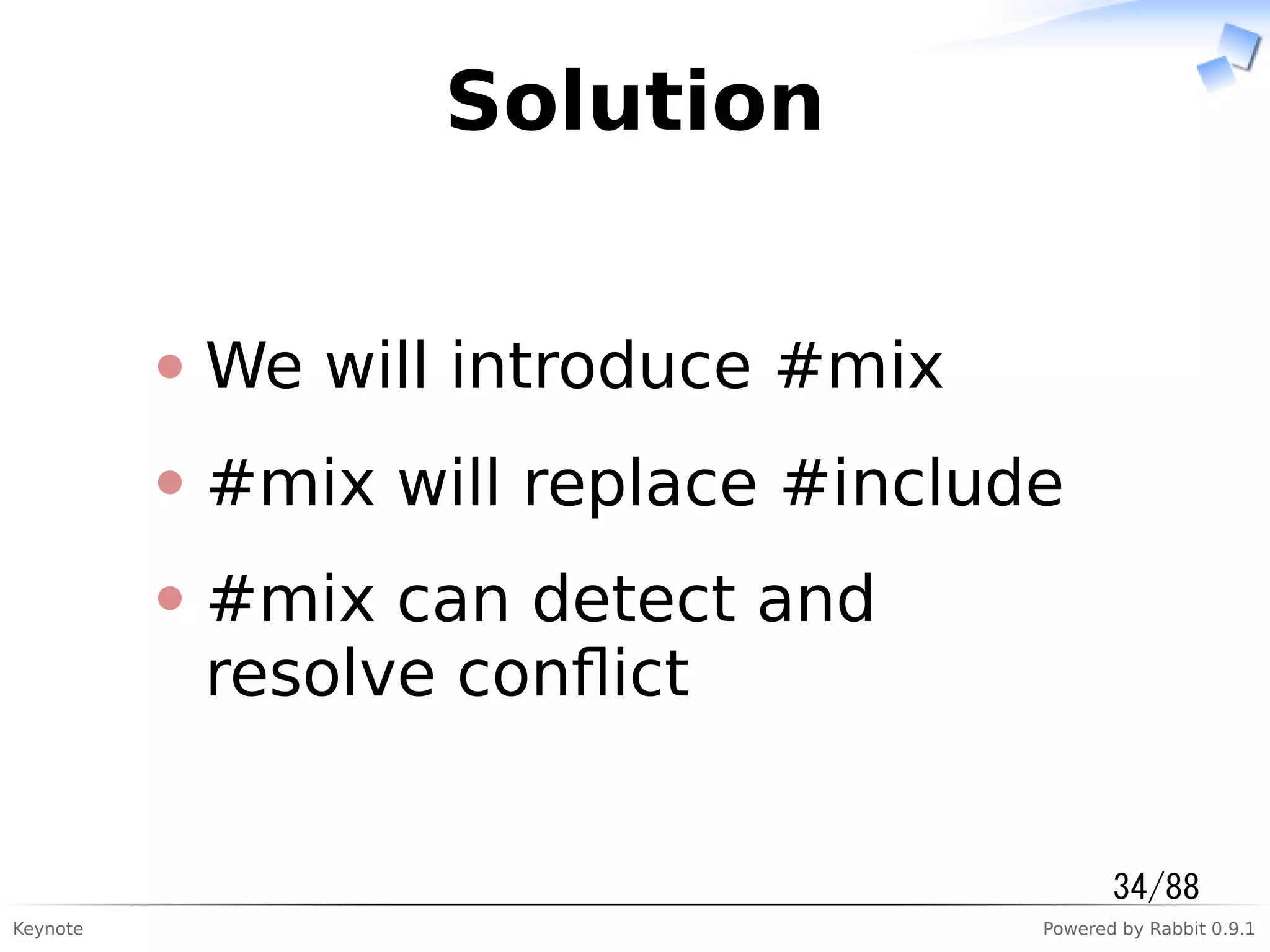 Keynote Powered by Rabbit 0.9.1
Solution
We will introduce #mix
#mix will replace #include
#mix can detect and
resolve conﬂict
34/88
 