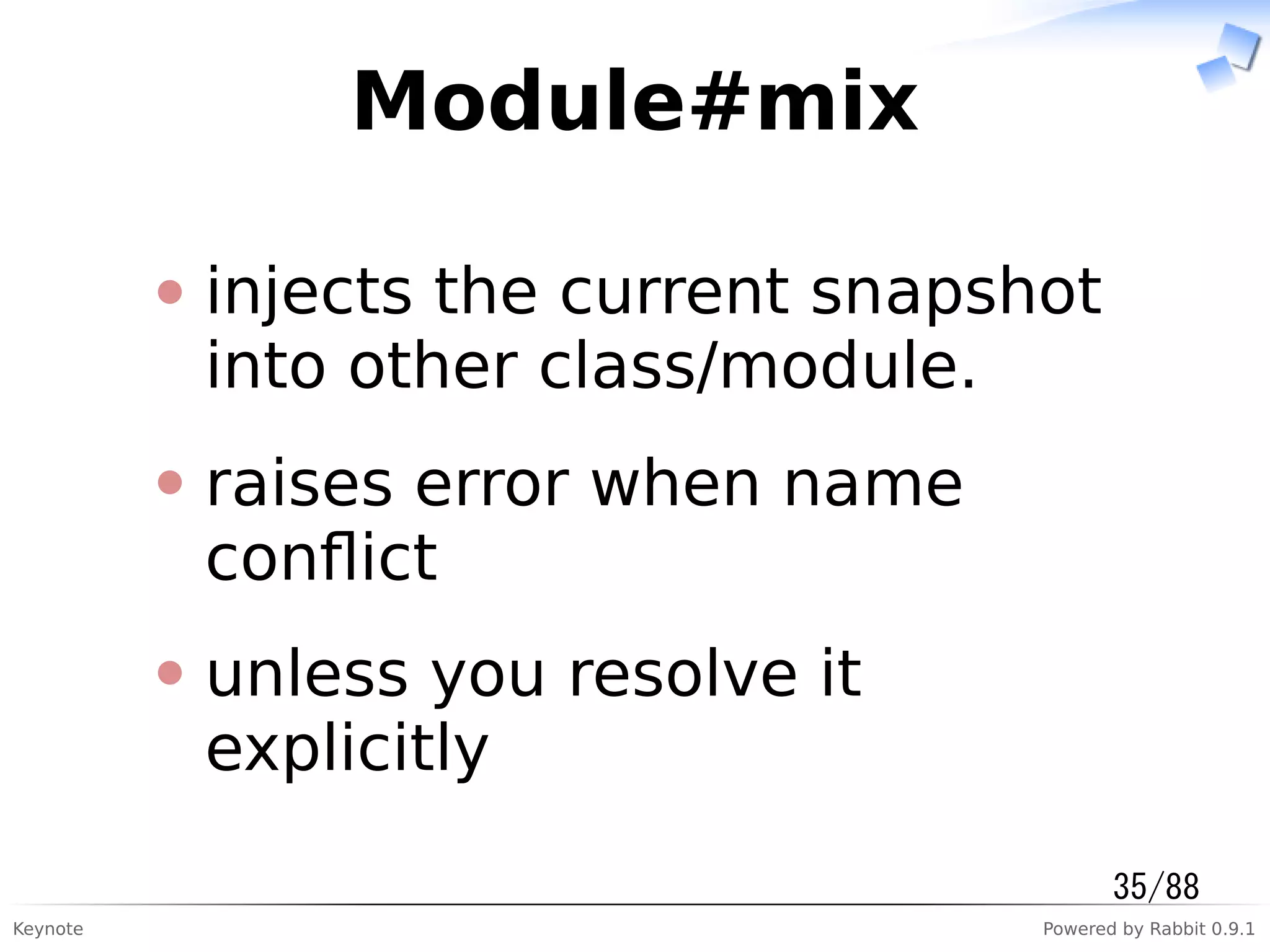 Keynote Powered by Rabbit 0.9.1
Module#mix
injects the current snapshot
into other class/module.
raises error when name
conﬂict
unless you resolve it
explicitly
35/88
 