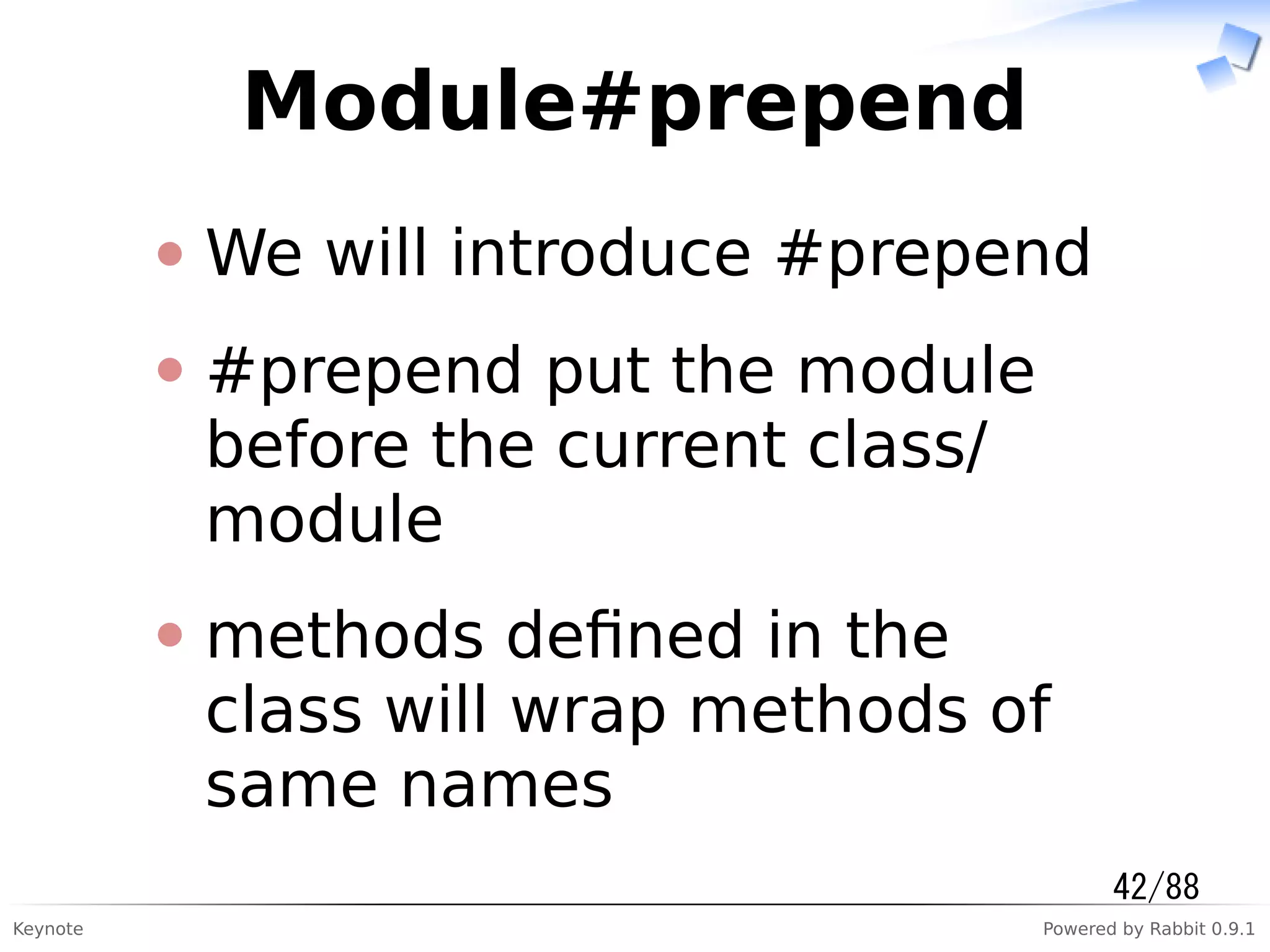 Keynote Powered by Rabbit 0.9.1
Module#prepend
We will introduce #prepend
#prepend put the module
before the current class/
module
methods deﬁned in the
class will wrap methods of
same names
42/88
 