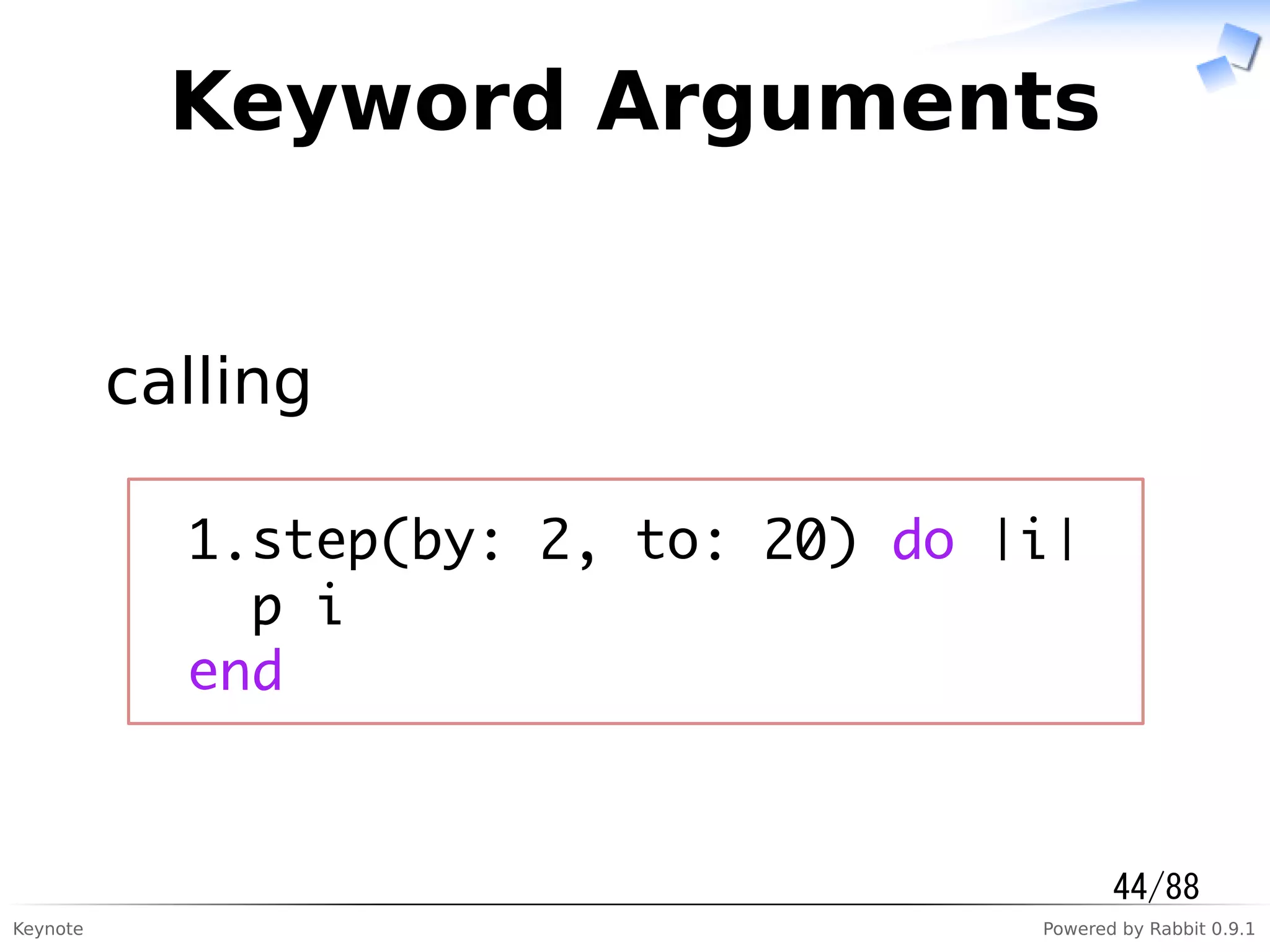 Keynote Powered by Rabbit 0.9.1
Keyword Arguments
calling
1.step(by: 2, to: 20) do |i|
p i
end
44/88
 