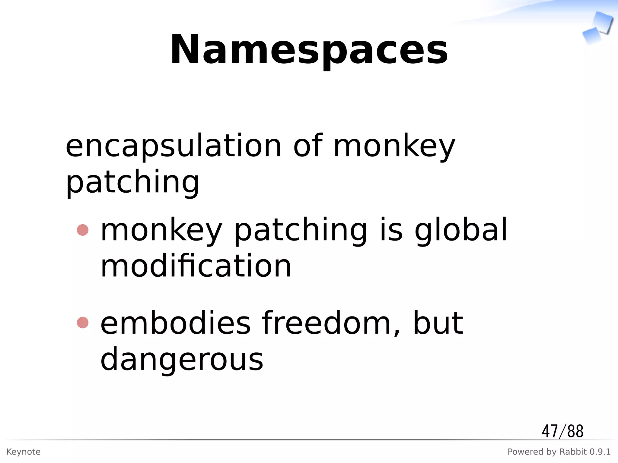Keynote Powered by Rabbit 0.9.1
Namespaces
encapsulation of monkey
patching
monkey patching is global
modiﬁcation
embodies freedom, but
dangerous
47/88
 