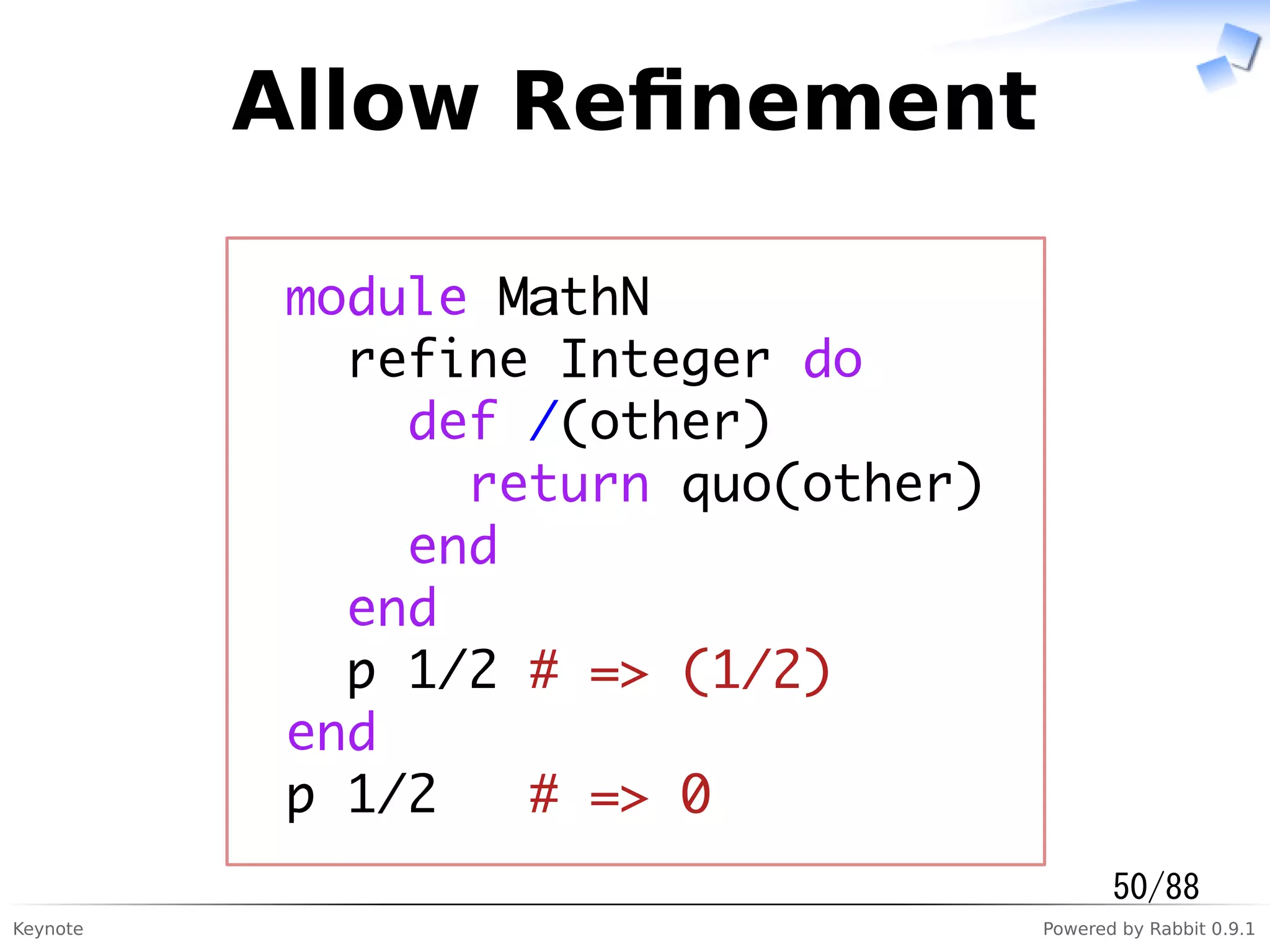 Keynote Powered by Rabbit 0.9.1
Allow Reﬁnement
module MathN
refine Integer do
def /(other)
return quo(other)
end
end
p 1/2 # => (1/2)
end
p 1/2 # => 0
50/88
 