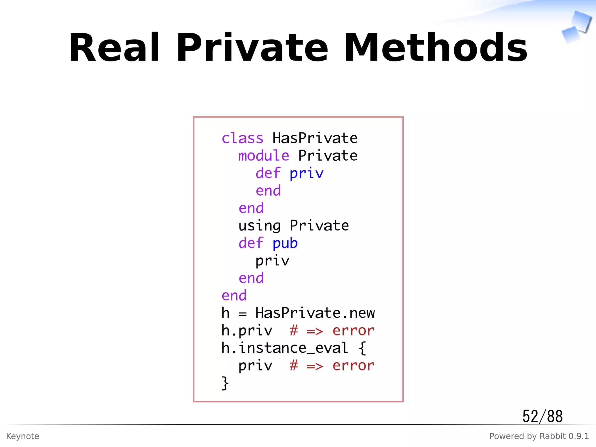 Keynote Powered by Rabbit 0.9.1
Real Private Methods
class HasPrivate
module Private
def priv
end
end
using Private
def pub
priv
end
end
h = HasPrivate.new
h.priv # => error
h.instance_eval {
priv # => error
}
52/88
 