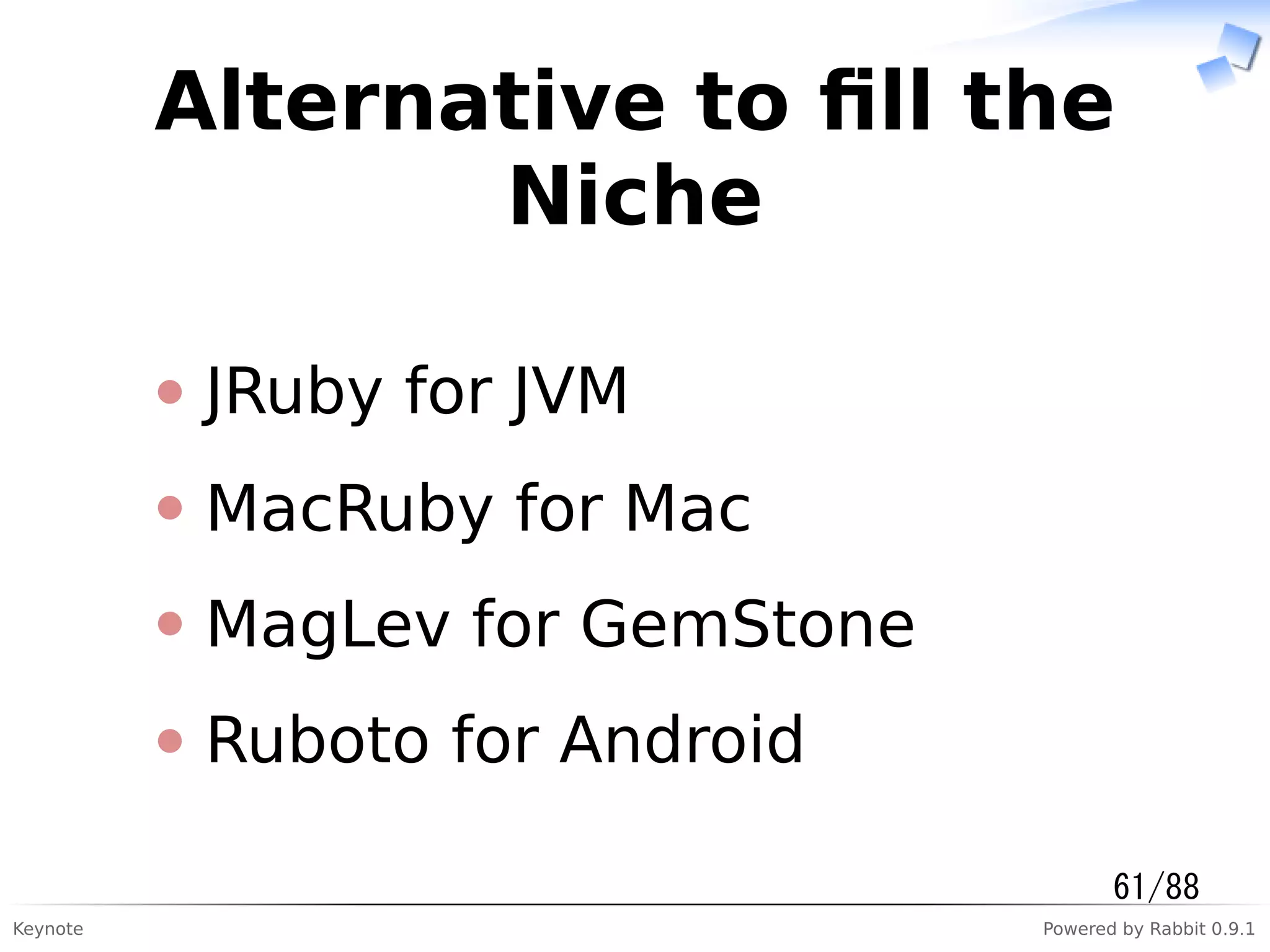 Keynote Powered by Rabbit 0.9.1
Alternative to ﬁll the
Niche
JRuby for JVM
MacRuby for Mac
MagLev for GemStone
Ruboto for Android
61/88
 
