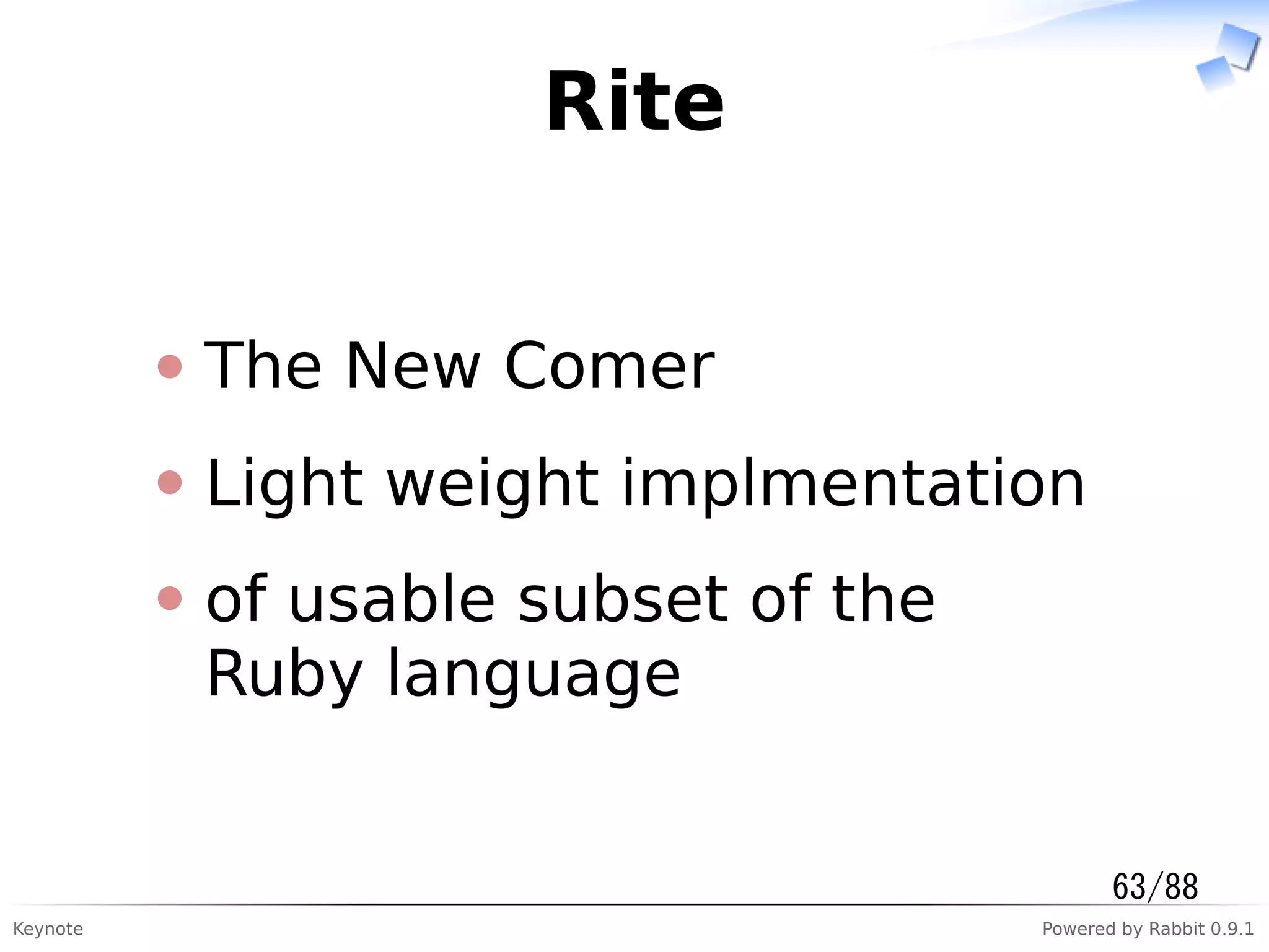 Keynote Powered by Rabbit 0.9.1
Rite
The New Comer
Light weight implmentation
of usable subset of the
Ruby language
63/88
 
