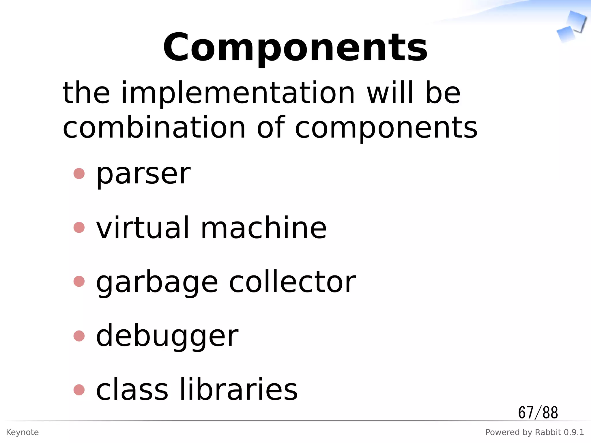 Keynote Powered by Rabbit 0.9.1
Components
the implementation will be
combination of components
parser
virtual machine
garbage collector
debugger
class libraries
67/88
 