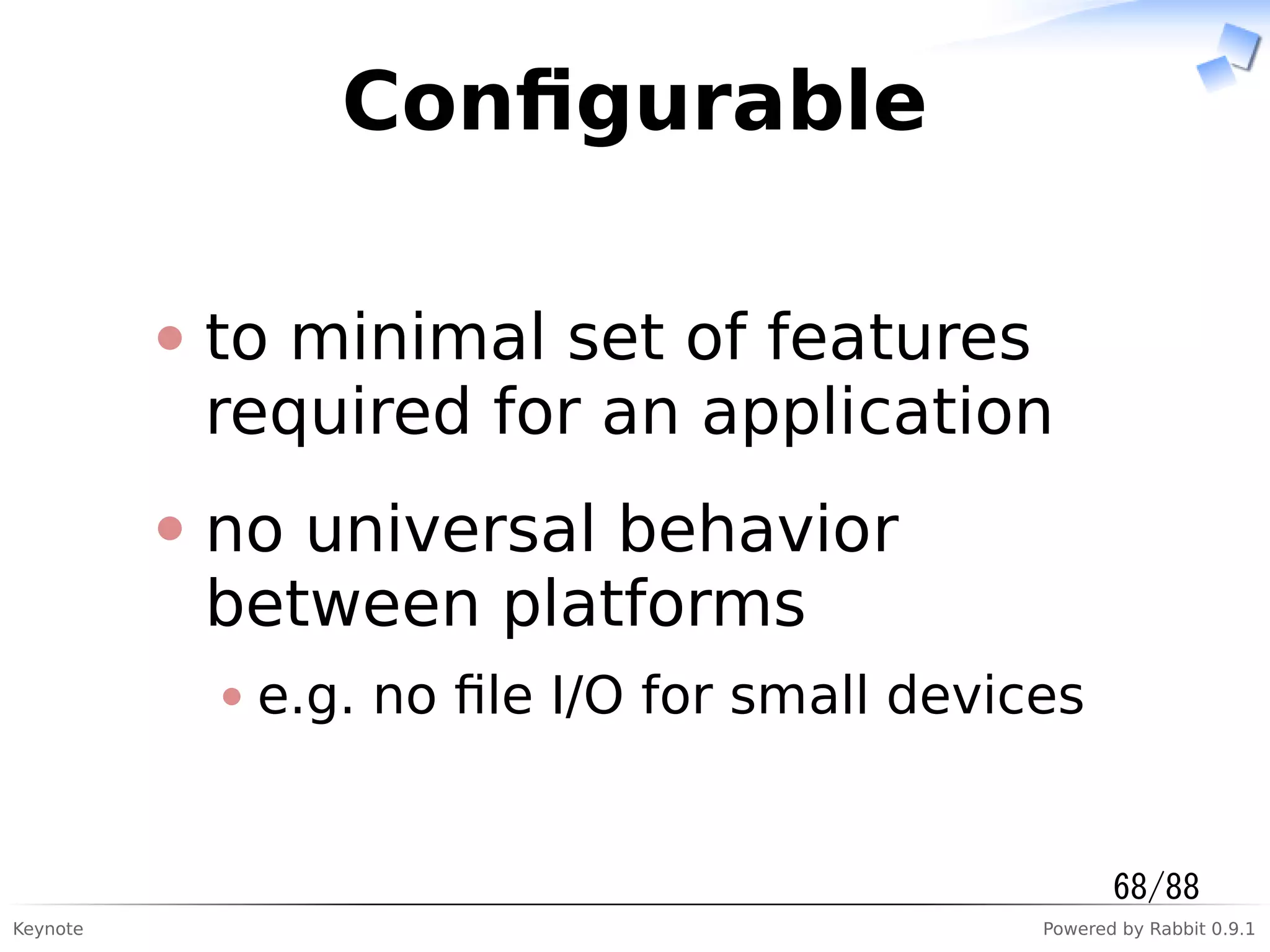Keynote Powered by Rabbit 0.9.1
Conﬁgurable
to minimal set of features
required for an application
no universal behavior
between platforms
e.g. no ﬁle I/O for small devices
68/88
 