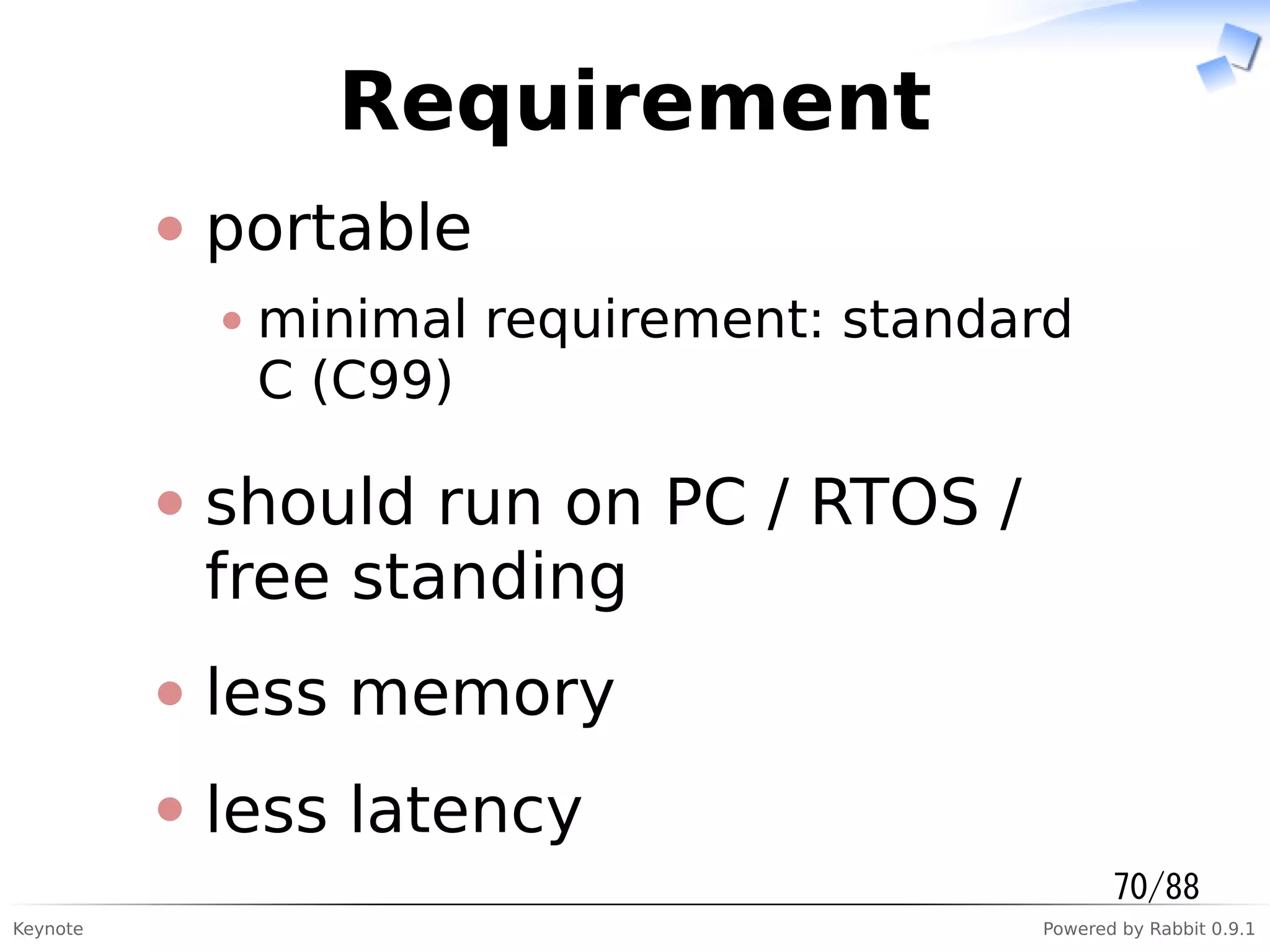 Keynote Powered by Rabbit 0.9.1
Requirement
portable
minimal requirement: standard
C (C99)
should run on PC / RTOS /
free standing
less memory
less latency
70/88
 