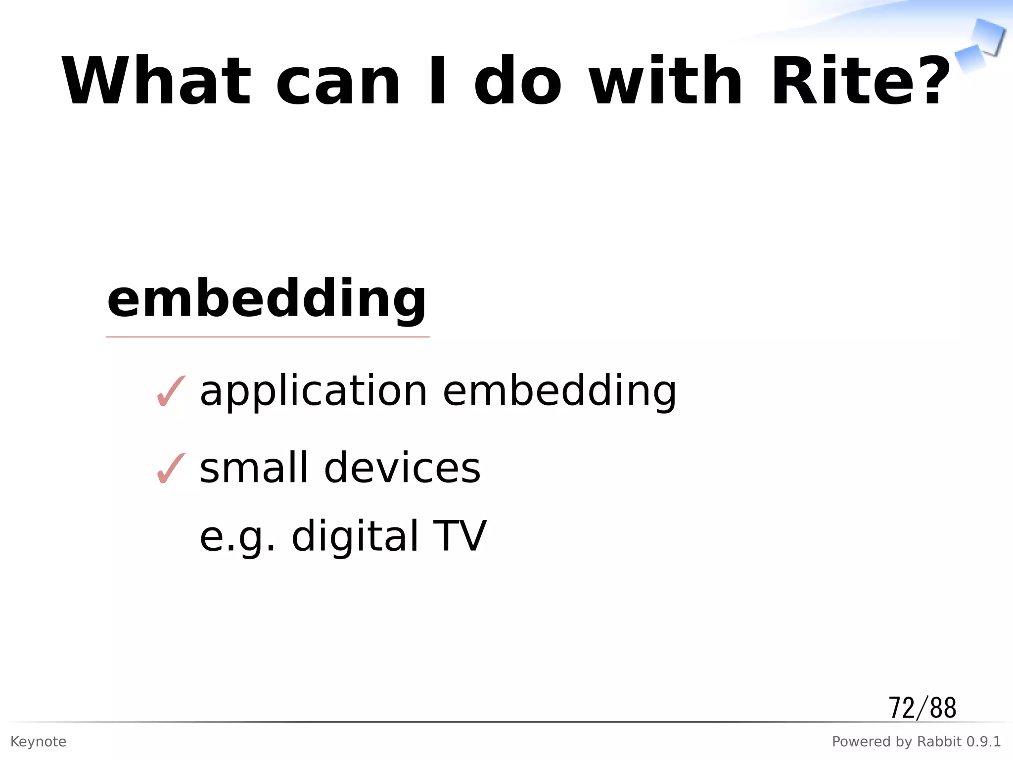Keynote Powered by Rabbit 0.9.1
What can I do with Rite?
embedding
application embedding✓
small devices
e.g. digital TV
✓
72/88
 
