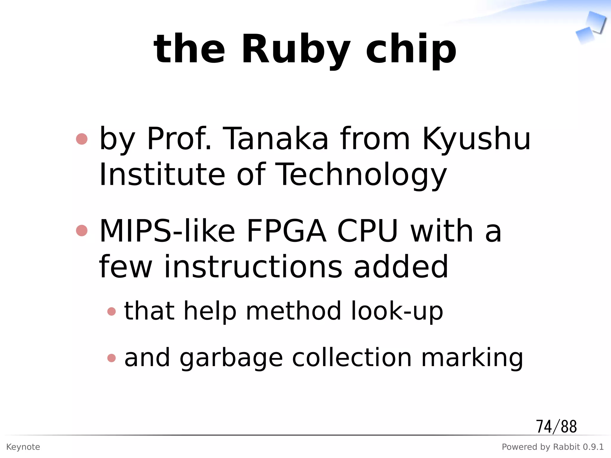 Keynote Powered by Rabbit 0.9.1
the Ruby chip
by Prof. Tanaka from Kyushu
Institute of Technology
MIPS-like FPGA CPU with a
few instructions added
that help method look-up
and garbage collection marking
74/88
 
