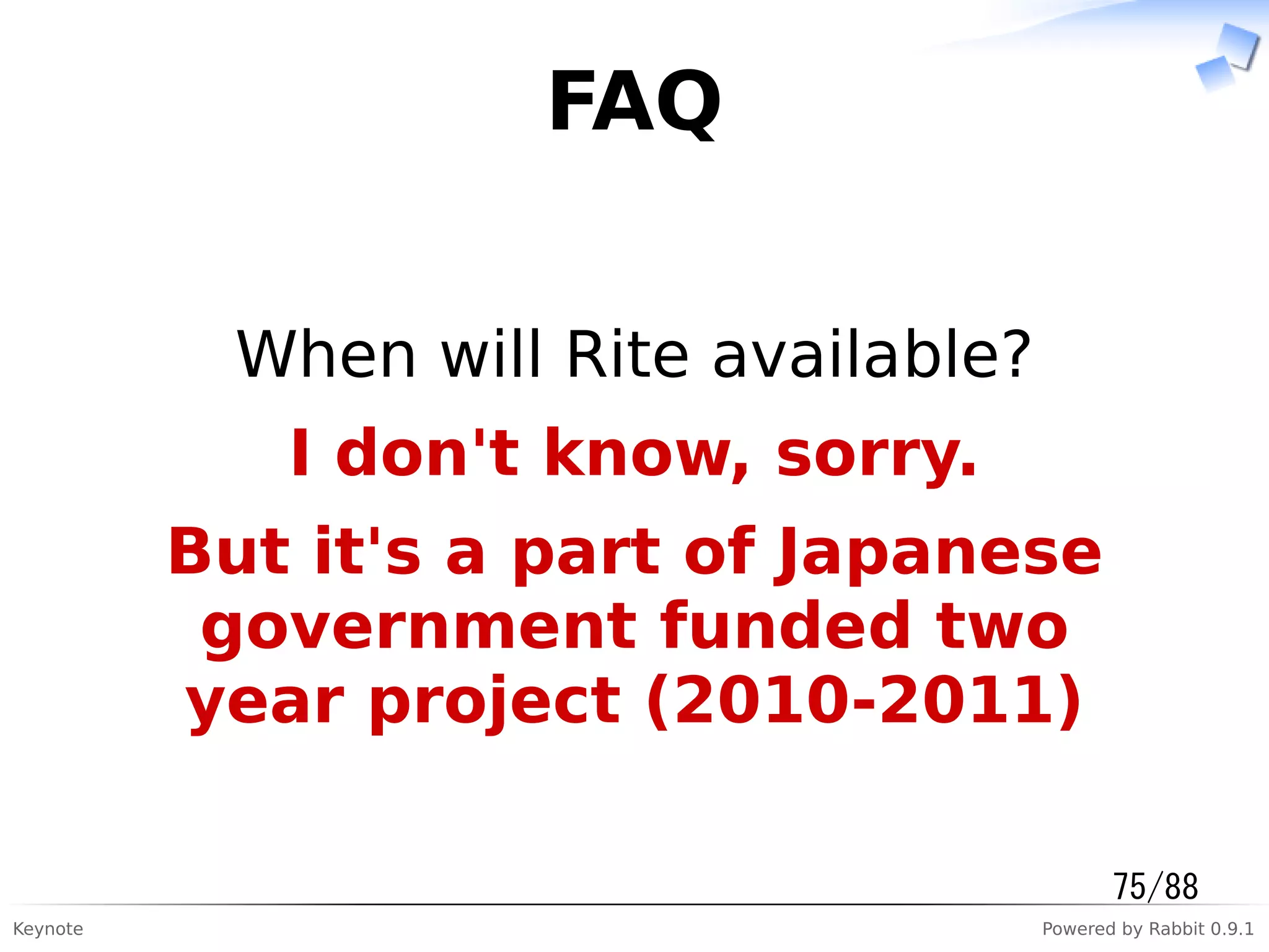 Keynote Powered by Rabbit 0.9.1
FAQ
When will Rite available?
I don't know, sorry.
But it's a part of Japanese
government funded two
year project (2010-2011)
75/88
 