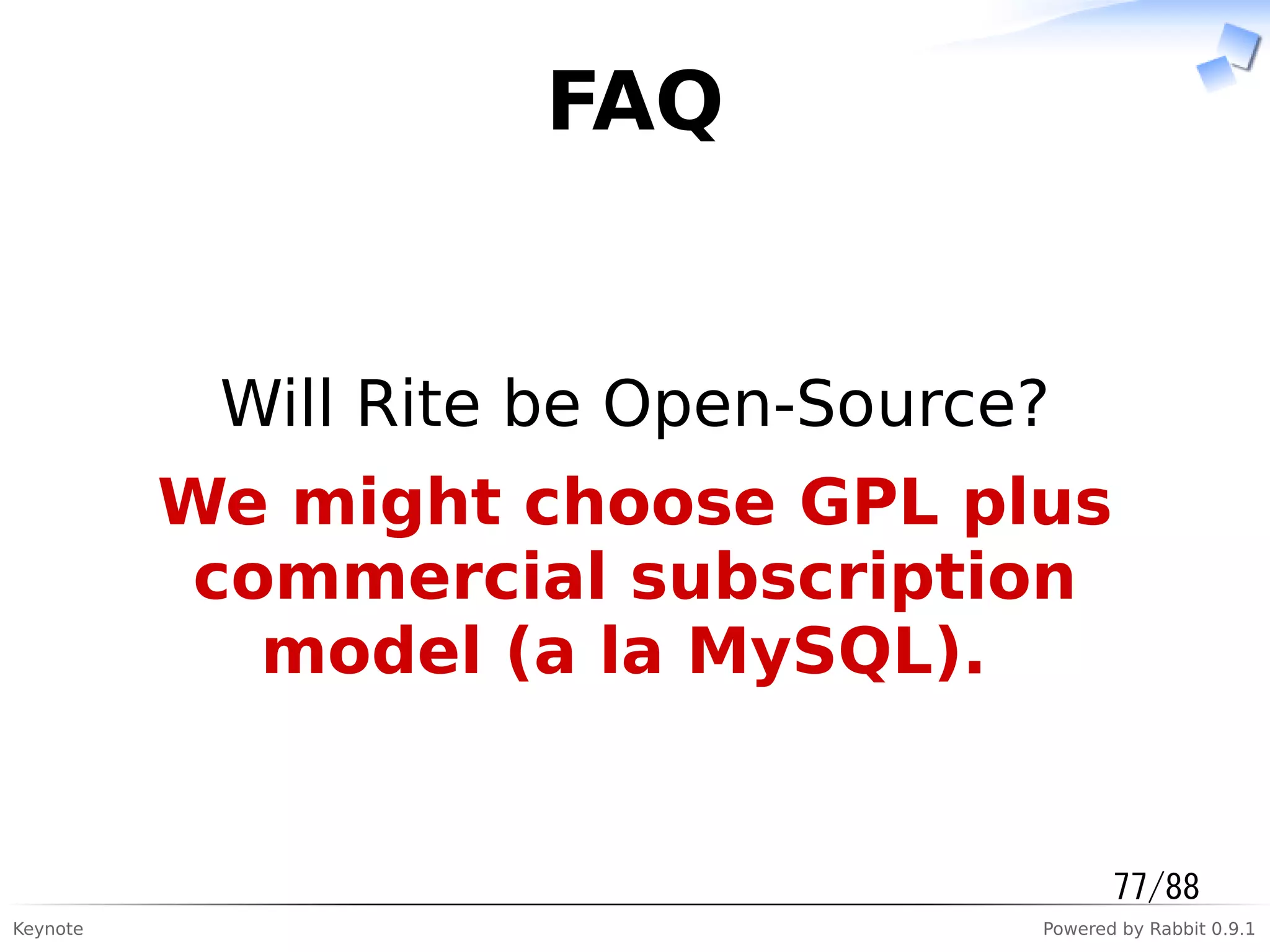 Keynote Powered by Rabbit 0.9.1
FAQ
Will Rite be Open-Source?
We might choose GPL plus
commercial subscription
model (a la MySQL).
77/88
 