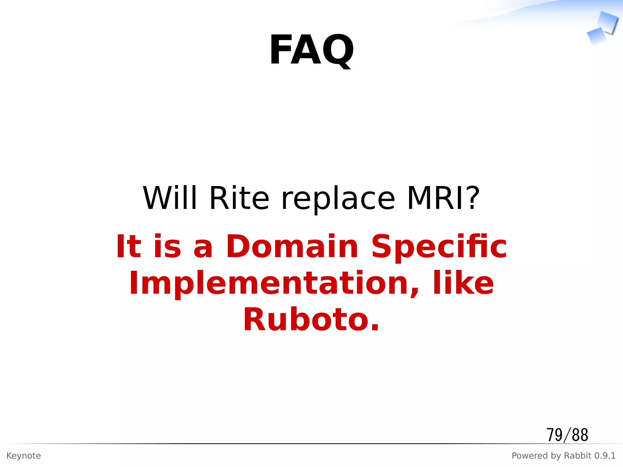 Keynote Powered by Rabbit 0.9.1
FAQ
Will Rite replace MRI?
It is a Domain Speciﬁc
Implementation, like
Ruboto.
79/88
 