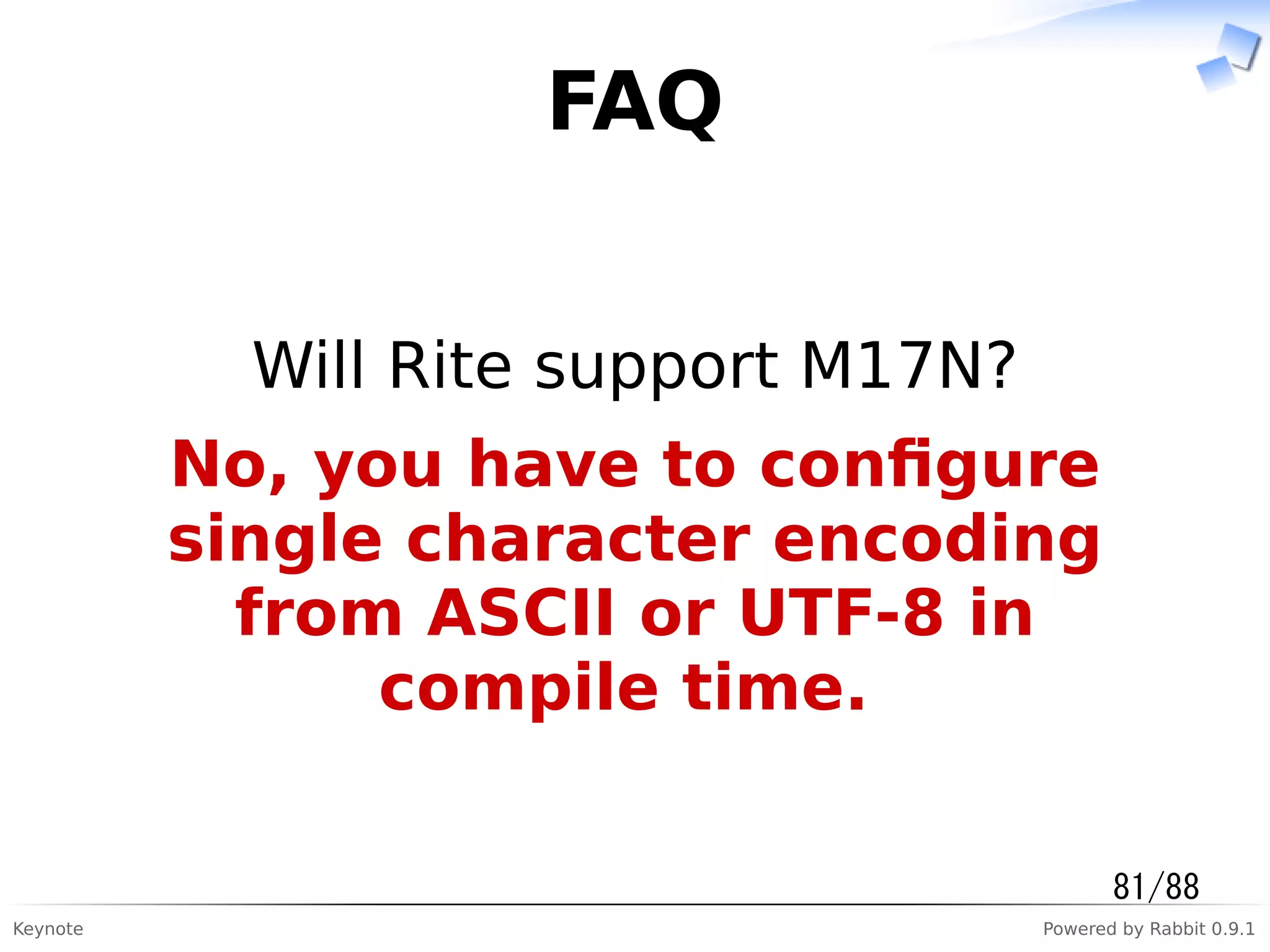 Keynote Powered by Rabbit 0.9.1
FAQ
Will Rite support M17N?
No, you have to conﬁgure
single character encoding
from ASCII or UTF-8 in
compile time.
81/88
 