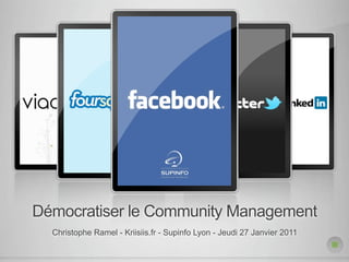 Démocratiser le Community Management
  Christophe Ramel - Kriisiis.fr - Supinfo Lyon - Jeudi 27 Janvier 2011
 