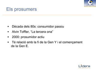 Els prosumers Dècada dels 80s: consumidor passiu Alvin Toffler, “La tercera ona” 2000: prosumidor actiu Té relació amb la fi de la Gen Y i el començament de la Gen E. 