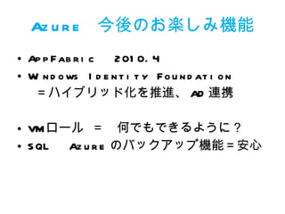 Azure  今後のお楽しみ機能 AppFabric 　 2010.4 Windows Identity Foundation  ＝ハイブリッド化を推進、 AD 連携 VM ロール ＝　何でもできるように？ SQL 　 Azure のバックアップ機能＝安心 
