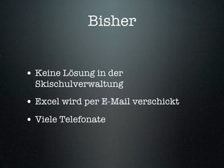 Bisher


• Keine Lösung in der
  Skischulverwaltung
• Excel wird per E-Mail verschickt
• Viele Telefonate
 