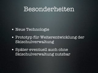 Besonderheiten

• Neue Technologie
• Prototyp für Weiterentwicklung der
  Skischulverwaltung

• Später eventuell auch ohne
  Skischulverwaltung nutzbar
 