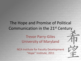 The Hope and Promise of Political Communication in the 21st Century Trevor Parry-Giles University of Maryland NCA Institute for Faculty Development “Hope” Institute, 2011 