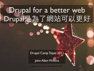 Drupal for a better web
Drupal是為了網站可以更好



      Drupal Camp Taipei 2011

            John Albin Wilkins
      http://www.ﬂickr.com/photos/31878512@N06/4945216951/
 