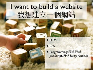I want to build a website
   我想建立⼀一個網站


                                                       • HTML
                                                       • CSS
                                                       • Programming: 程式設計:
                                                        JavaScript, PHP, Ruby, Node.js


http://www.ﬂickr.com/photos/74998608@N00/2540055580/
 