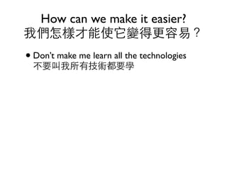 How can we make it easier?
我們怎樣才能使它變得更容易？
• Don’t make me learn all the technologies
  不要叫我所有技術都要學
 