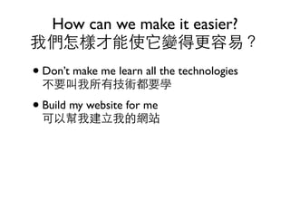 How can we make it easier?
我們怎樣才能使它變得更容易？
• Don’t make me learn all the technologies
  不要叫我所有技術都要學
• Build my website for me
  可以幫我建立我的網站
 