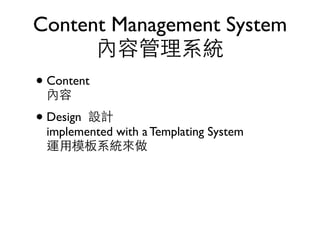 Content Management System
      內容管理系統
• Content
 內容
• Design設計
 implemented with a Templating System
 運用模板系統來做
 