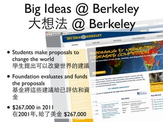Big Ideas @ Berkeley
      大想法 @ Berkeley

• Students make proposals to
  change the world
  學生提出可以改變世界的建議

• Foundation evaluates and funds
  the proposals
  基金將這些建議給已評估和資
  金
• $267,000 in 2011
  在2001年, 給了美金 $267,000
 