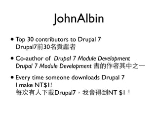 JohnAlbin
• Top 30 contributors to Drupal 7
 Drupal7前30名貢獻者

• Co-author ofDrupal 7 Module Development
 Drupal 7 Module Development 書的作者其中之⼀一

• Every time someone downloads Drupal 7
 I make NT$1!
 每次有人下載Drupal7，我會得到NT $1！
 