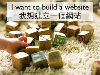 I want to build a website
   我想建立⼀一個網站




http://www.ﬂickr.com/photos/74998608@N00/2540055580/
 