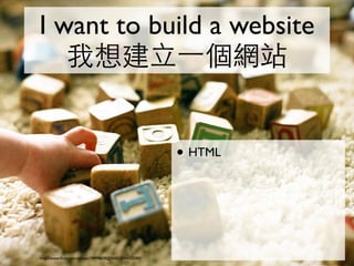 I want to build a website
   我想建立⼀一個網站


                                                       • HTML



http://www.ﬂickr.com/photos/74998608@N00/2540055580/
 