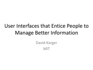 User Interfaces that Entice People to
    Manage Better Information
             David Karger
                 MIT
 