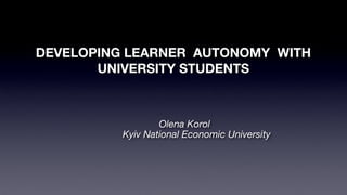 DEVELOPING LEARNER AUTONOMY WITH
       UNIVERSITY STUDENTS



                  Olena Korol
          Kyiv National Economic University
 
