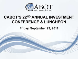 CABOT’S 22ND ANNUAL INVESTMENT
   CONFERENCE & LUNCHEON
      Friday, September 23, 2011
 