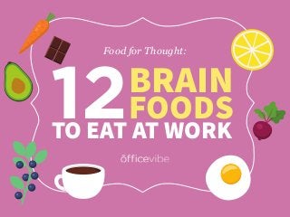 12BRAIN
FOODS
TO EAT AT WORK
Food for Thought:
 