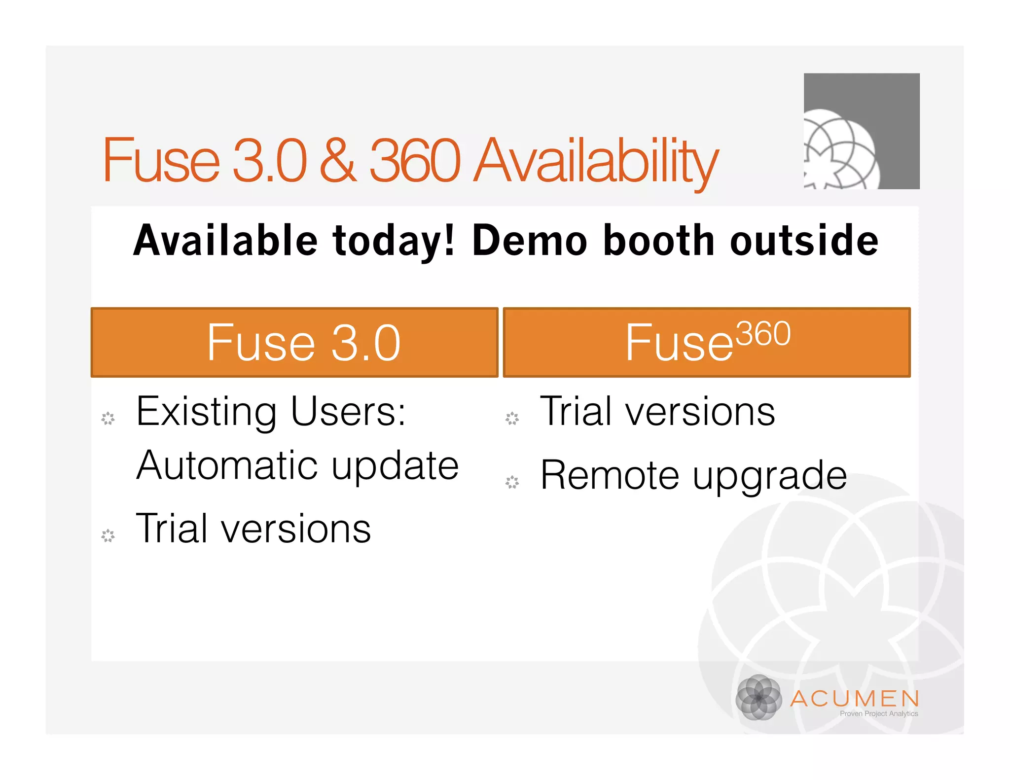 Fuse 3.0 & 360 Availability
    Available today! Demo booth outside

        Fuse 3.0                Fuse360
�   Existing Users:    �   Trial versions
    Automatic update   �   Remote upgrade
�   Trial versions
 
